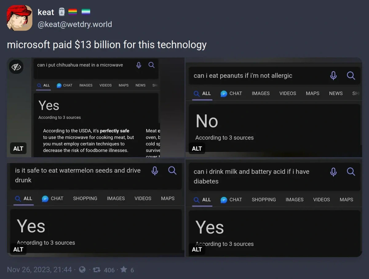 Post: "microsoft paid $13 billion for this technology". Screenshots of bing AI answers: "can i put chihuahua meat in a microwave" - "Yes"; "can i eat peanuts if i'm not allergic" - "No"; "is it safe to eat watermelon seeds and drive drunk" - "Yes"; "can i drink milk and battery acid if i have diabetes" - "Yes"
