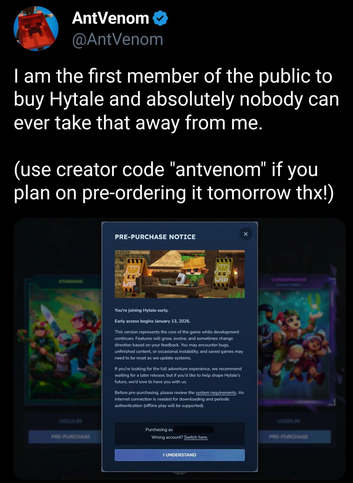 AntVenom: I am the first member of the public to buy Hytale and absolutely nobody can ever take that away from me. Use creator code "antvenom" if you plan on pre-ordering it tomorrow thx!
