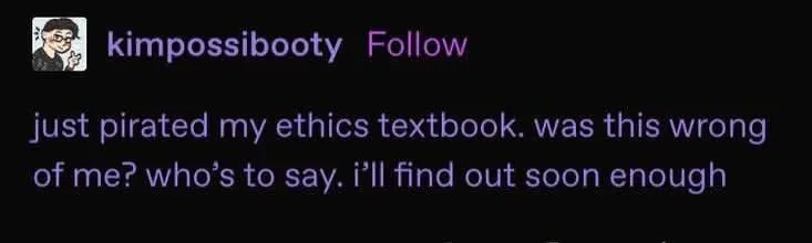 just pirated my ethics textbook. was this wrong of me? who's to say. i'll find out soon enough